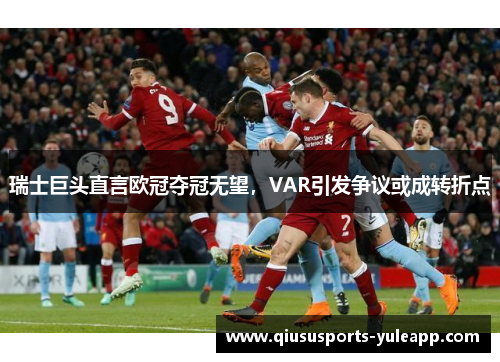 瑞士巨头直言欧冠夺冠无望，VAR引发争议或成转折点