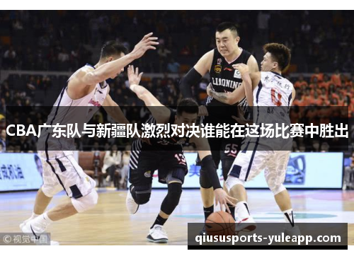 CBA广东队与新疆队激烈对决谁能在这场比赛中胜出