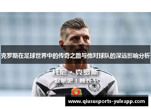克罗斯在足球世界中的传奇之路与他对球队的深远影响分析